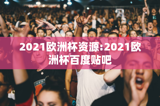 2021欧洲杯资源:2021欧洲杯百度贴吧