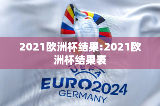 2021欧洲杯结果:2021欧洲杯结果表