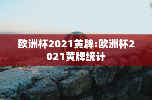 欧洲杯2021黄牌:欧洲杯2021黄牌统计