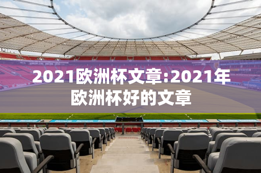 2021欧洲杯文章:2021年欧洲杯好的文章