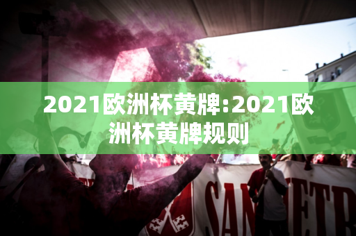 2021欧洲杯黄牌:2021欧洲杯黄牌规则