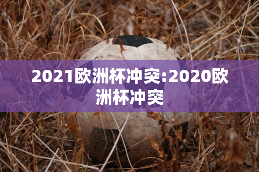 2021欧洲杯冲突:2020欧洲杯冲突