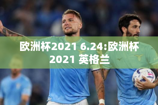 欧洲杯2021 6.24:欧洲杯2021 英格兰