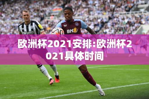 欧洲杯2021安排:欧洲杯2021具体时间