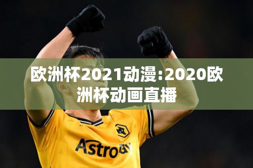 欧洲杯2021动漫:2020欧洲杯动画直播