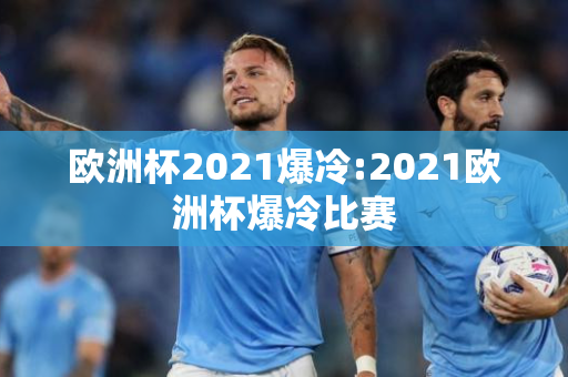 欧洲杯2021爆冷:2021欧洲杯爆冷比赛