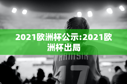 2021欧洲杯公示:2021欧洲杯出局