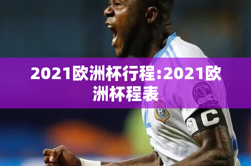 2021欧洲杯行程:2021欧洲杯程表