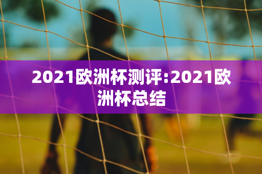 2021欧洲杯测评:2021欧洲杯总结