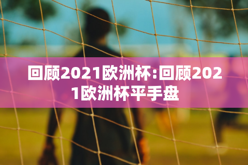 回顾2021欧洲杯:回顾2021欧洲杯平手盘