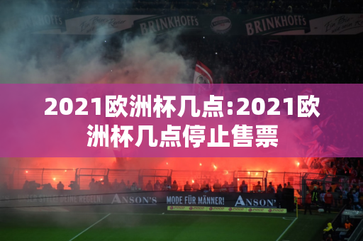 2021欧洲杯几点:2021欧洲杯几点停止售票