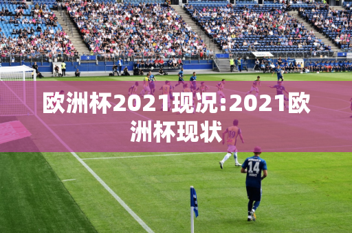 欧洲杯2021现况:2021欧洲杯现状