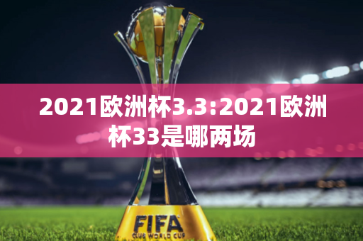 2021欧洲杯3.3:2021欧洲杯33是哪两场