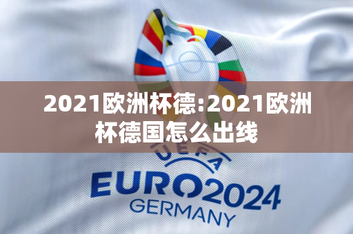 2021欧洲杯德:2021欧洲杯德国怎么出线