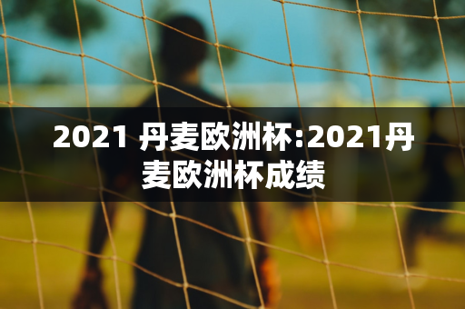 2021 丹麦欧洲杯:2021丹麦欧洲杯成绩