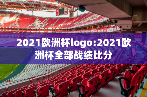 2021欧洲杯logo:2021欧洲杯全部战绩比分