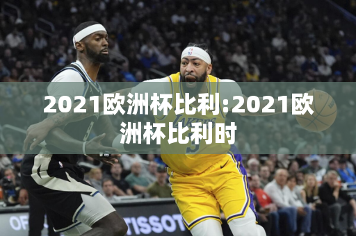 2021欧洲杯比利:2021欧洲杯比利时