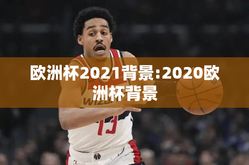 欧洲杯2021背景:2020欧洲杯背景