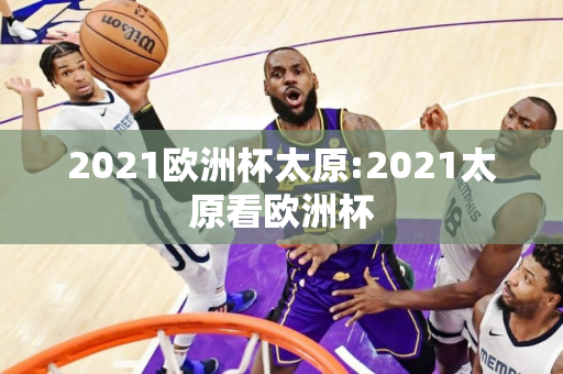 2021欧洲杯太原:2021太原看欧洲杯