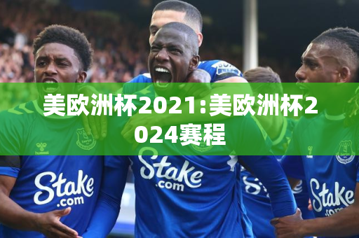 美欧洲杯2021:美欧洲杯2024赛程