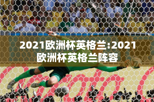 2021欧洲杯英格兰:2021欧洲杯英格兰阵容