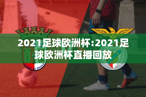 2021足球欧洲杯:2021足球欧洲杯直播回放