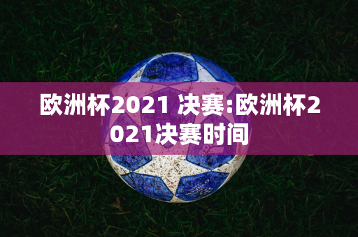 欧洲杯2021 决赛:欧洲杯2021决赛时间