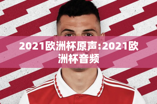 2021欧洲杯原声:2021欧洲杯音频