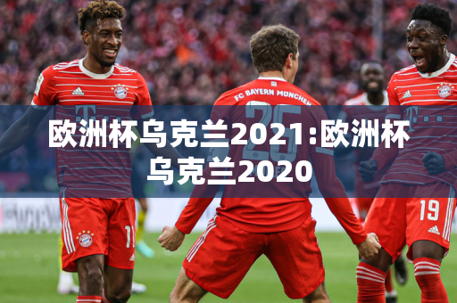 欧洲杯乌克兰2021:欧洲杯乌克兰2020