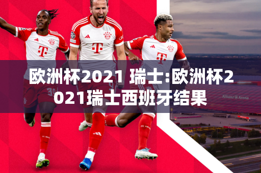 欧洲杯2021 瑞士:欧洲杯2021瑞士西班牙结果