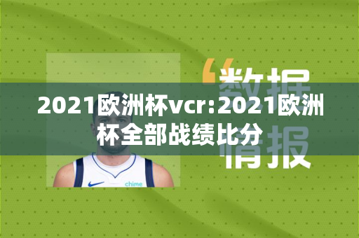 2021欧洲杯vcr:2021欧洲杯全部战绩比分