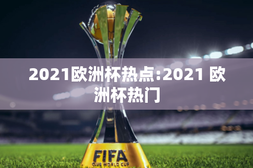 2021欧洲杯热点:2021 欧洲杯热门