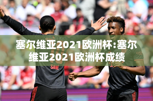 塞尔维亚2021欧洲杯:塞尔维亚2021欧洲杯成绩