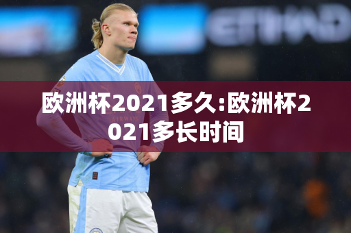 欧洲杯2021多久:欧洲杯2021多长时间