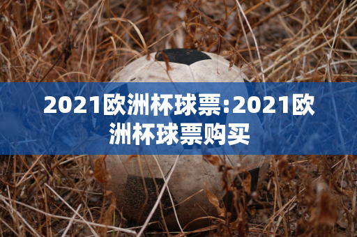 2021欧洲杯球票:2021欧洲杯球票购买