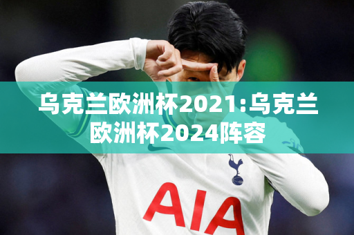 乌克兰欧洲杯2021:乌克兰欧洲杯2024阵容