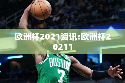 欧洲杯2021资讯:欧洲杯20211