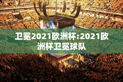 卫冕2021欧洲杯:2021欧洲杯卫冕球队