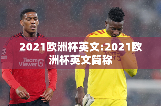 2021欧洲杯英文:2021欧洲杯英文简称