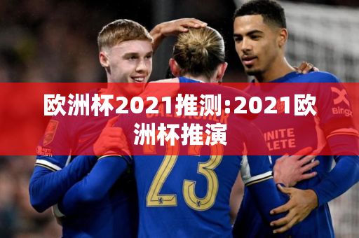 欧洲杯2021推测:2021欧洲杯推演