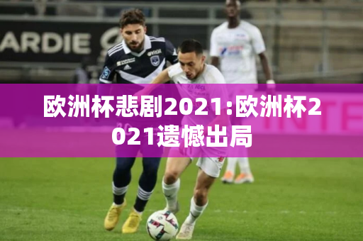 欧洲杯悲剧2021:欧洲杯2021遗憾出局