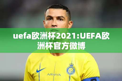 uefa欧洲杯2021:UEFA欧洲杯官方微博