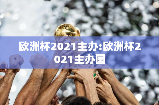 欧洲杯2021主办:欧洲杯2021主办国