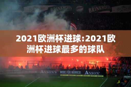 2021欧洲杯进球:2021欧洲杯进球最多的球队