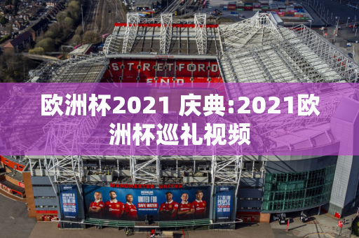 欧洲杯2021 庆典:2021欧洲杯巡礼视频