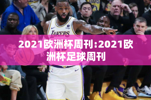 2021欧洲杯周刊:2021欧洲杯足球周刊