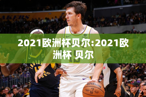 2021欧洲杯贝尔:2021欧洲杯 贝尔