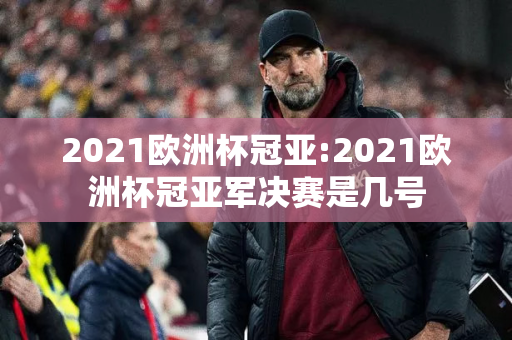 2021欧洲杯冠亚:2021欧洲杯冠亚军决赛是几号