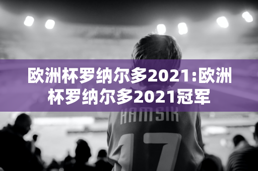 欧洲杯罗纳尔多2021:欧洲杯罗纳尔多2021冠军