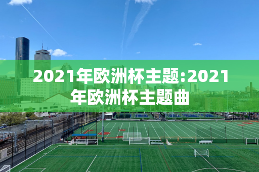 2021年欧洲杯主题:2021年欧洲杯主题曲